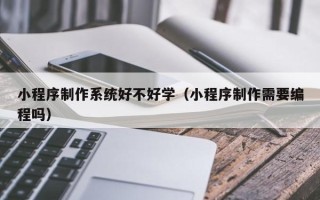 遵义小程序制作系统好不好学（小程序制作需要编程吗）
