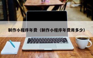 遵义制作小程序年费（制作小程序年费用多少）