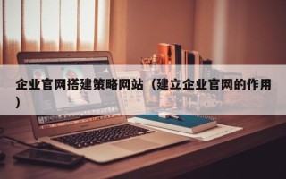 遵义企业官网搭建策略网站（建立企业官网的作用）
