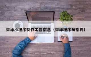 遵义菏泽小程序制作出售信息（菏泽程序员招聘）