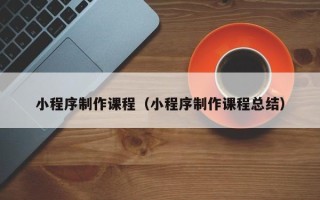 遵义小程序制作课程（小程序制作课程总结）