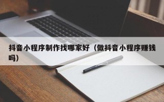 遵义抖音小程序制作找哪家好（做抖音小程序赚钱吗）