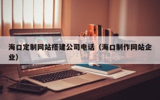 遵义海口定制网站搭建公司电话（海口制作网站企业）