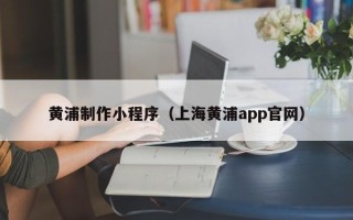 遵义黄浦制作小程序（上海黄浦app官网）