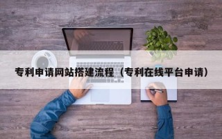 遵义专利申请网站搭建流程（专利在线平台申请）
