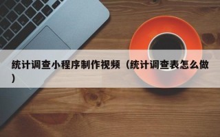 遵义统计调查小程序制作视频（统计调查表怎么做）