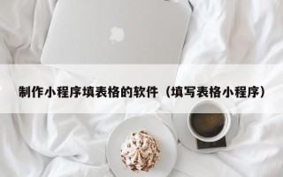 遵义制作小程序填表格的软件（填写表格小程序）