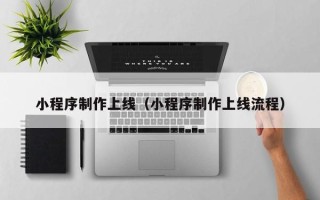 遵义小程序制作上线（小程序制作上线流程）