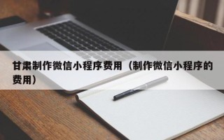 遵义甘肃制作微信小程序费用（制作微信小程序的费用）