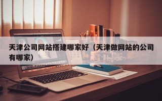 遵义天津公司网站搭建哪家好（天津做网站的公司有哪家）