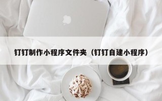 遵义钉钉制作小程序文件夹（钉钉自建小程序）
