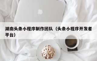遵义湖南头条小程序制作团队（头条小程序开发者平台）