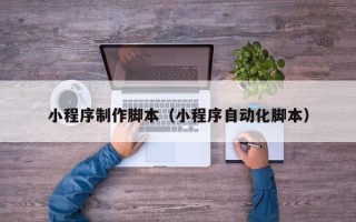 遵义小程序制作脚本（小程序自动化脚本）