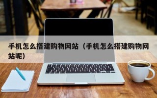 遵义手机怎么搭建购物网站（手机怎么搭建购物网站呢）