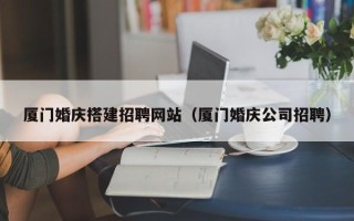 遵义厦门婚庆搭建招聘网站（厦门婚庆公司招聘）