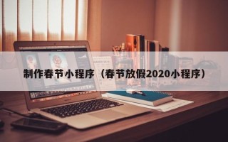 遵义制作春节小程序（春节放假2020小程序）