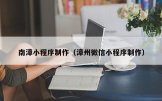 遵义南漳小程序制作（漳州微信小程序制作）