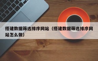 遵义搭建数据筛选排序网站（搭建数据筛选排序网站怎么做）