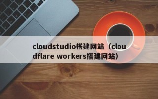 遵义cloudstudio搭建网站（cloudflare workers搭建网站）