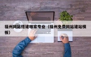 遵义福州网站搭建哪家专业（福州免费网站建站模板）