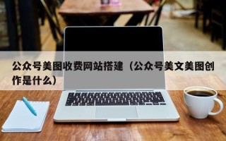 遵义公众号美图收费网站搭建（公众号美文美图创作是什么）
