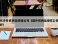 遵义长沙外贸网站搭建公司（建外贸网站哪家公司好）