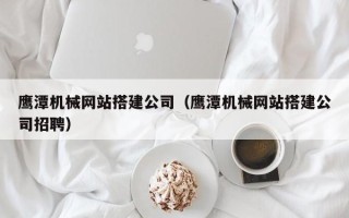 遵义鹰潭机械网站搭建公司（鹰潭机械网站搭建公司招聘）