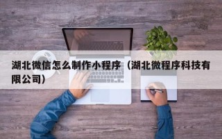 遵义湖北微信怎么制作小程序（湖北微程序科技有限公司）