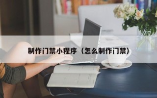 遵义制作门禁小程序（怎么制作门禁）