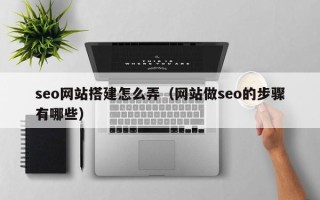 遵义seo网站搭建怎么弄（网站做seo的步骤有哪些）