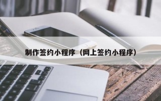 遵义制作签约小程序（网上签约小程序）